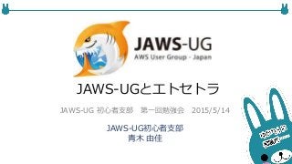 JAWS-UGとエトセトラ
JAWS-UG初心者支部
青木 由佳
JAWS-UG 初心者支部 第一回勉強会 2015/5/14
 