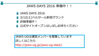 JAWS DAYS 2016 準備中！！
JAWS DAYS 2016
3/12(土)ベルサール新宿グランド
詳細準備中！
公式サイトオープンはしばしお待ちください
JAWS-UGは運営メンバーを募集しています
詳しくはこちら
http://jaws-ug.jp/jaws-ug-slack/
 