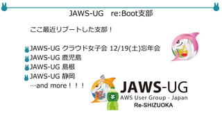 JAWS-UG re:Boot支部
ここ最近リブートした支部！
JAWS-UG クラウド女子会 12/19(土)忘年会！
JAWS-UG 鹿児島
JAWS-UG 島根
JAWS-UG 静岡
…and more！！！
 