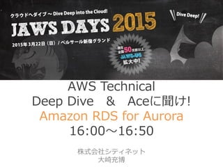AWS Technical
Deep Dive & Aceに聞け!
Amazon RDS for Aurora
16:00～16:50
株式会社シティネット
大崎充博
 