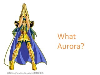 What
Aurora?
出典:http://ja.wikipedia.org/wiki/聖闘士星矢
 