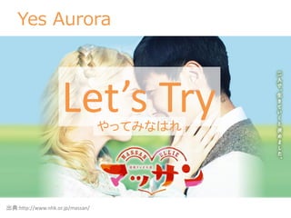 Yes Aurora
Let’s Tryやってみなはれ
出典:http://www.nhk.or.jp/massan/
 