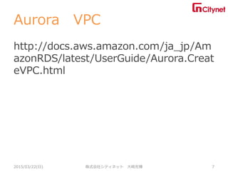 Aurora VPC
http://docs.aws.amazon.com/ja_jp/Am
azonRDS/latest/UserGuide/Aurora.Creat
eVPC.html
2015/03/22(日) 株式会社シティネット 大崎...
