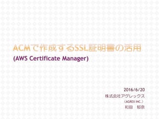 2016/6/20
株式会社アグレックス
（AGREX INC.）
和田 郁奈
(AWS Certificate Manager)
 