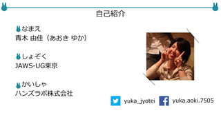 なまえ
青木 由佳（あおき ゆか）
しょぞく
JAWS-UG東京
かいしゃ
ハンズラボ株式会社
自己紹介
yuka_jyotei yuka.aoki.7505
 