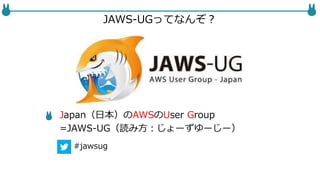 JAWS-UGってなんぞ？
Japan（日本）のAWSのUser Group
=JAWS-UG（読み方：じょーずゆーじー）
#jawsug
 