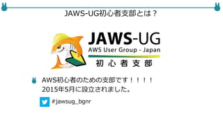 JAWS-UG初心者支部とは？
AWS初心者のための支部です！！！！
2015年5月に設立されました。
#jawsug_bgnr
 