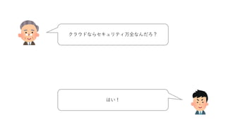クラウドならセキュリティ万全なんだろ？
はい！
 