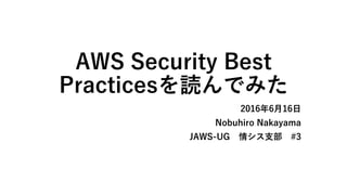AWS Security Best
Practicesを読んでみた
2016年6月16日
Nobuhiro Nakayama
JAWS-UG 情シス支部 #3
 