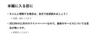 本編に入る前に
• ちゃんと理解する場合は、自分で全部読みましょう！
• 結構、端折ってます
• 2013年の11月のホワイトペーパーなので、最新のサービスについては言
及が無いです。
• 更新待ってます！
 