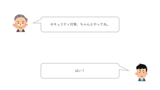 セキュリティ対策、ちゃんとやってね。
はい！
 