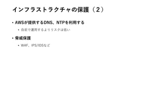 インフラストラクチャの保護（２）
• AWSが提供するDNS、NTPを利用する
• 自前で運用するよりリスクは低い
• 脅威保護
• WAF、IPS/IDSなど
 