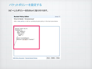 バケットポリシーを設定する�
コピーしたポリシーをEditorに貼り付けます。

	

 