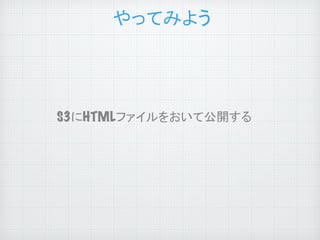 やってみよう
	

S3にHTMLファイルをおいて公開する	

 