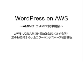 WordPress on AWS
∼AMIMOTO AMIで簡単構築∼
JAWS-UG北九州 第4回勉強会(ふくあず合同）
2014/03/29 ＠小倉コワーキングスペース秘密基地
 