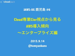 Cloud専業Cier視点から見る
AWS導入傾向 
∼エンタープライズ編
2015.9.14
@tomyankuns
JAWS-UG 鹿児島 #6
 