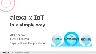 alexa x IoT
in a simple way
Genki Okuma
© 2017 Japan Novel Corporation 1
2017/5/17
Japan Novel Corporation
 