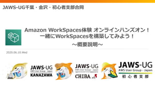 Amazon WorkSpaces体験 オンラインハンズオン！
一緒にWorkSpacesを構築してみよう！
～概要説明～
JAWS-UG千葉・金沢・初心者支部合同
2020.06.10.Wed
 