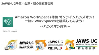 Amazon WorkSpaces体験 オンラインハンズオン！
一緒にWorkSpacesを構築してみよう！
～ハンズオン資料～
JAWS-UG千葉・金沢・初心者支部合同
2020.06.10.Wed
 