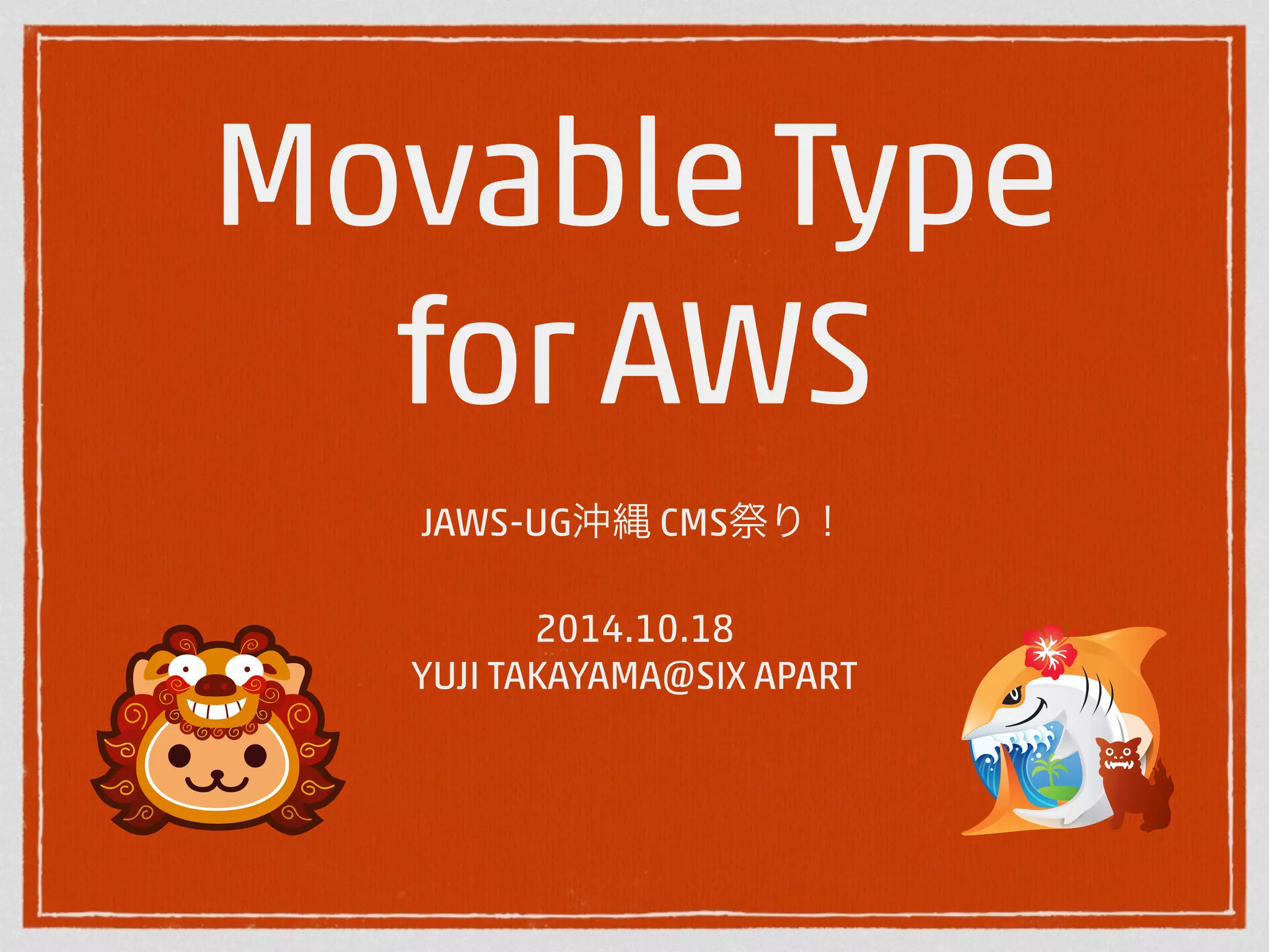 Movable Type 
for AWS 
JAWS-UG沖縄 CMS祭り！ 
! 
2014.10.18 
YUJI TAKAYAMA@SIX APART 
 