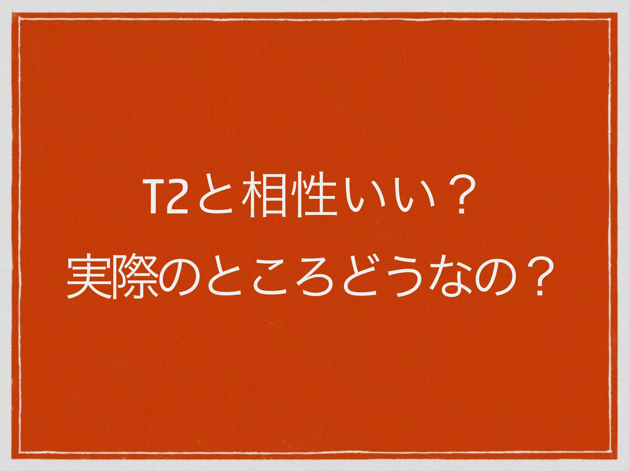 T2と相性いい？ 
実際のところどうなの？ 
 