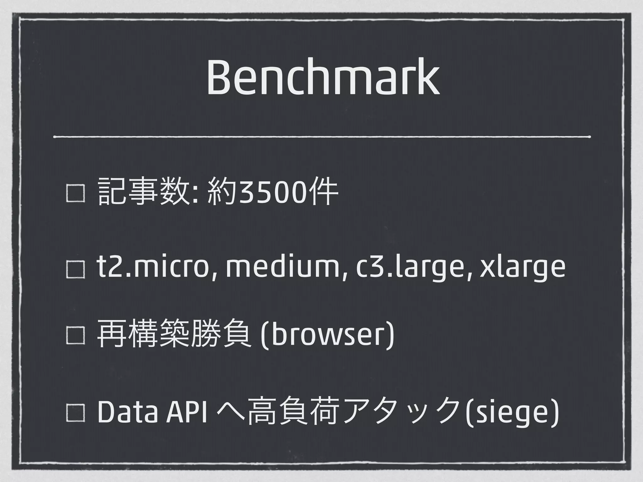 Benchmark 
記事数: 約3500件 
t2.micro, medium, c3.large, xlarge 
再構築勝負 (browser) 
Data API へ高負荷アタック(siege) 
 