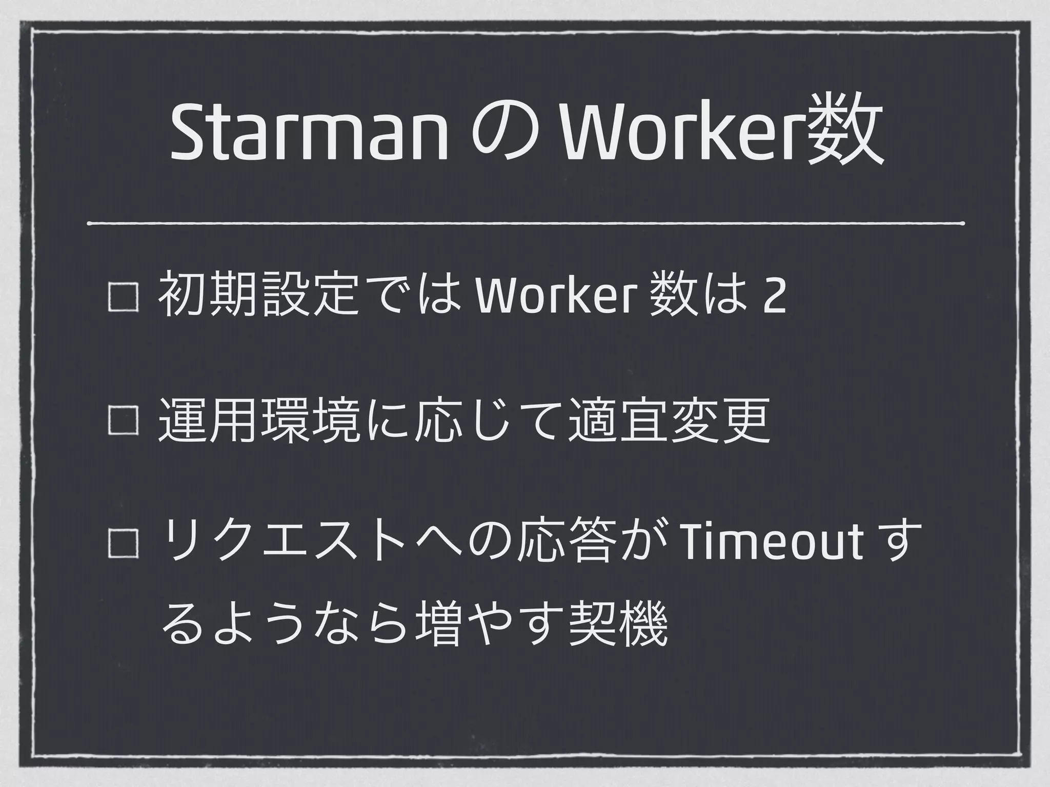 Starman の Worker数 
初期設定では Worker 数は 2 
運用環境に応じて適宜変更 
リクエストへの応答が Timeout す 
るようなら増やす契機 
 
