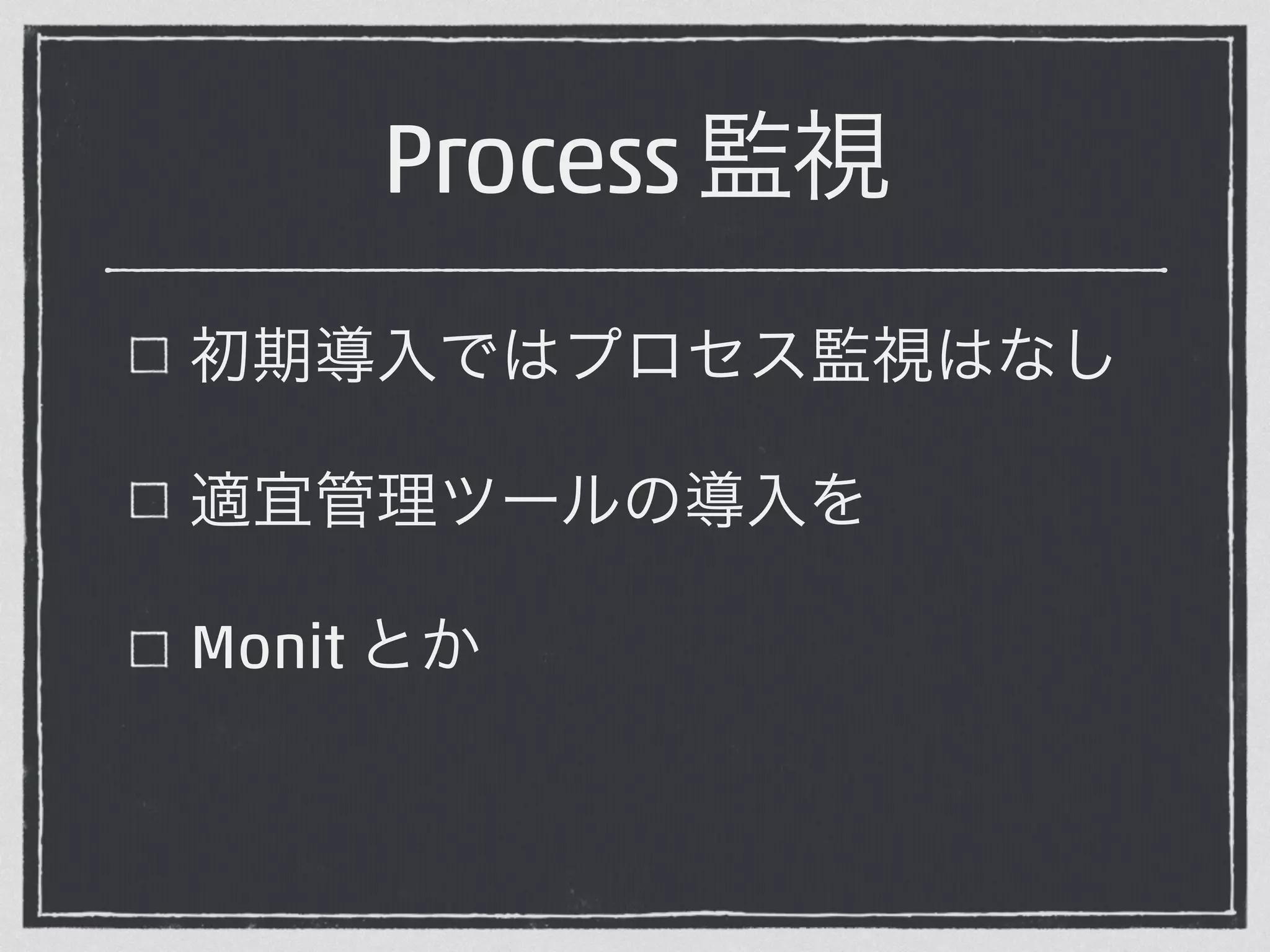 Process 監視 
初期導入ではプロセス監視はなし 
適宜管理ツールの導入を 
Monit とか 
 