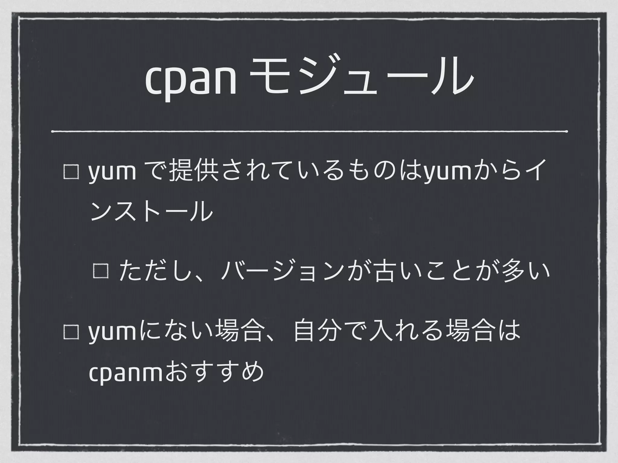cpan モジュール 
yum で提供されているものはyumからイ 
ンストール 
ただし、バージョンが古いことが多い 
yumにない場合、自分で入れる場合は 
cpanmおすすめ 
 