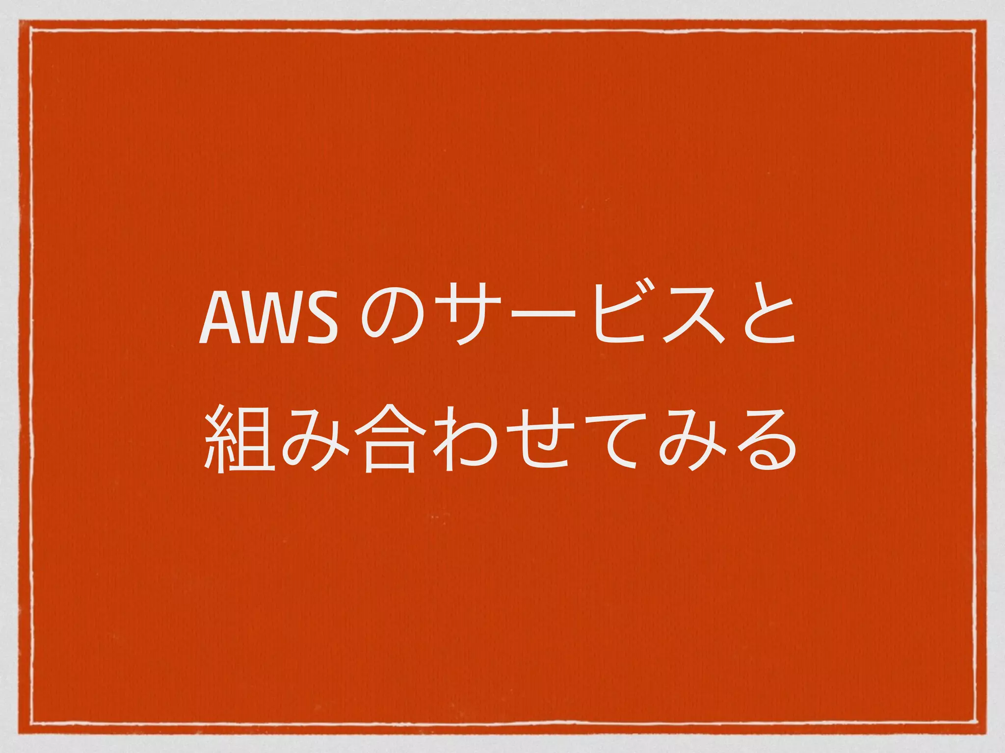 AWS のサービスと 
組み合わせてみる 
 