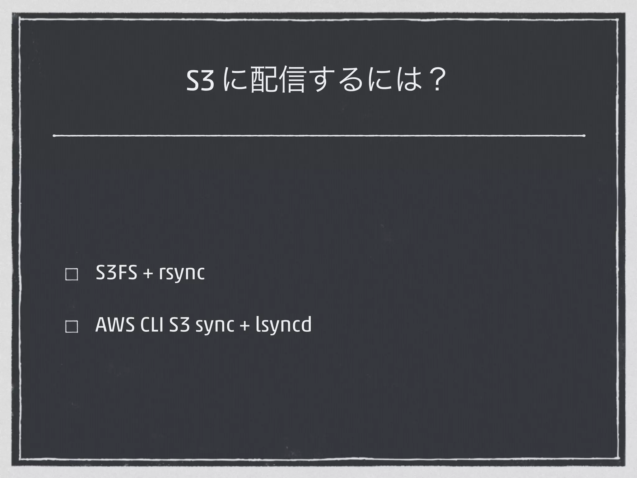 S3 に配信するには？ 
S3FS + rsync 
AWS CLI S3 sync + lsyncd 
 
