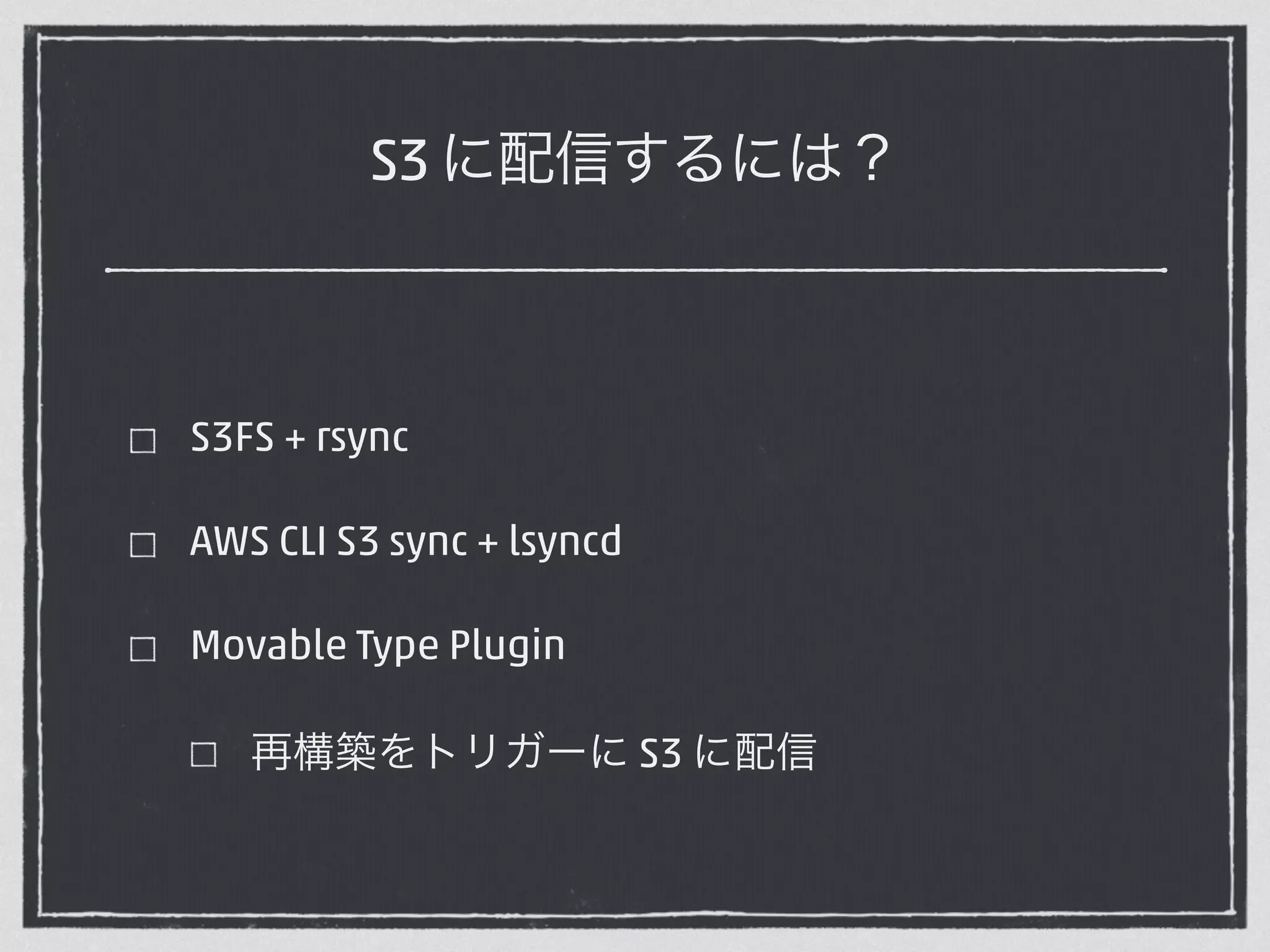 S3 に配信するには？ 
S3FS + rsync 
AWS CLI S3 sync + lsyncd 
Movable Type Plugin 
再構築をトリガーに S3 に配信 
 