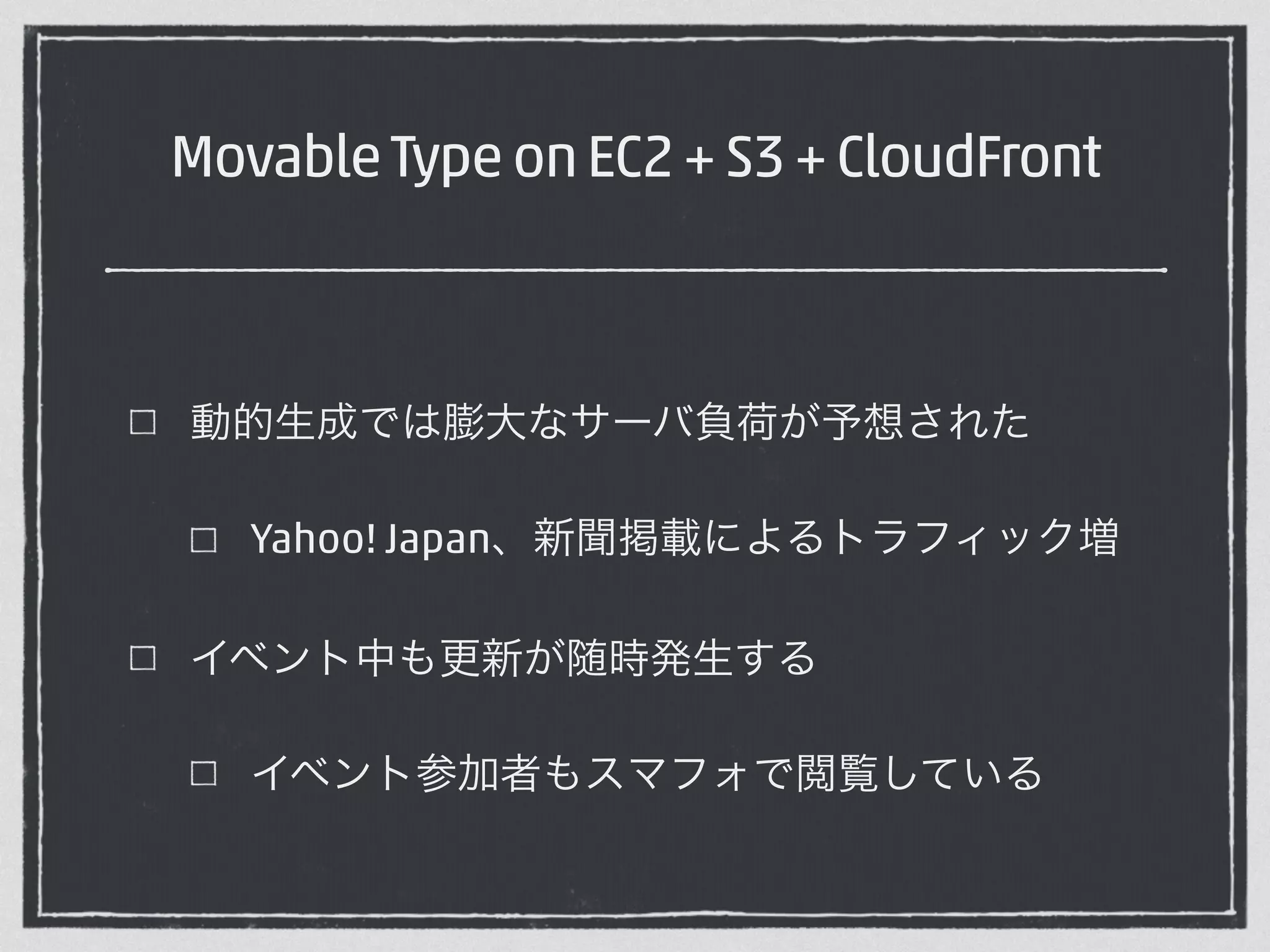 Movable Type on EC2 + S3 + CloudFront 
動的生成では膨大なサーバ負荷が予想された 
Yahoo! Japan、新聞掲載によるトラフィック増 
イベント中も更新が随時発生する 
イベント参加者もスマフォで閲覧している 
 