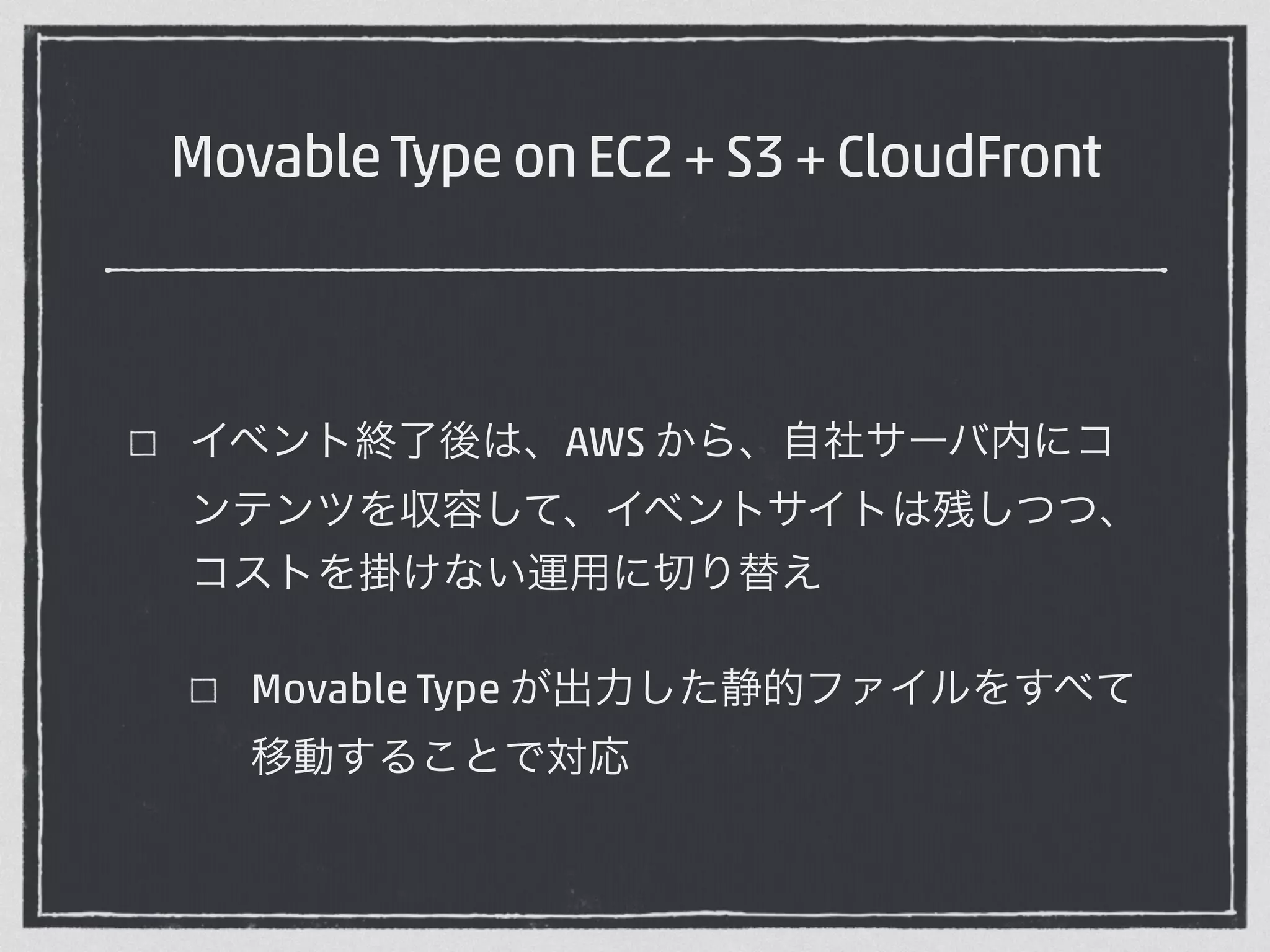 Movable Type on EC2 + S3 + CloudFront 
イベント終了後は、AWS から、自社サーバ内にコ 
ンテンツを収容して、イベントサイトは残しつつ、 
コストを掛けない運用に切り替え 
Movable Type が出力した静的ファイルをすべて 
移動することで対応 
 
