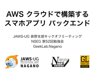 AWS クラウドで構築する
スマホアプリ バックエンド
JAWS-UG 長野支部キックオフミーティング
NSEG 第52回勉強会
GeekLab.Nagano
 