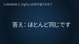 LoRaWAN と Sigfox は何が違うのか？
答え： ほとんど同じです
 