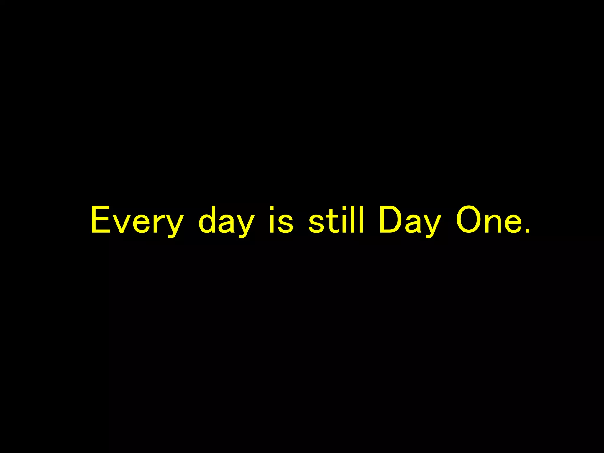 Every day is still Day One.
 