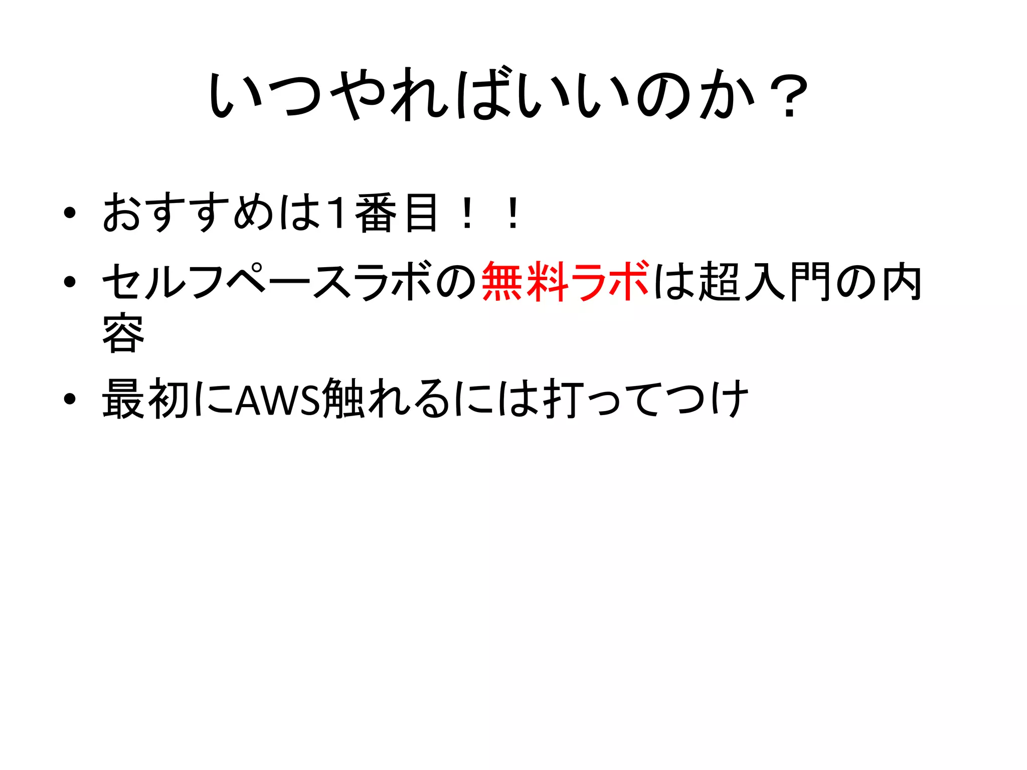 いつやればいいのか？
• おすすめは１番目！！
• セルフペースラボの無料ラボは超入門の内
容
• 最初にAWS触れるには打ってつけ
 