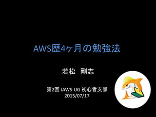 AWS歴4ヶ月の勉強法
若松 剛志
第2回 JAWS-UG 初心者支部
2015/07/17
 