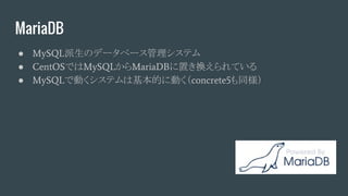MariaDB
● MySQL派生のデータベース管理システム
● CentOSではMySQLからMariaDBに置き換えられている
● MySQLで動くシステムは基本的に動く（concrete5も同様）
 