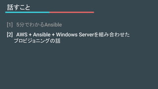 [1]　5分でわかるAnsible
[2]　AWS + Ansible + Windows Serverを組み合わせた
　　プロビジョニングの話
話すこと
 