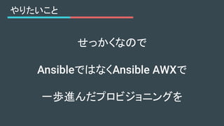 やりたいこと
せっかくなので
AnsibleではなくAnsible AWXで
一歩進んだプロビジョニングを
 