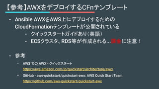 【参考】AWXをデプロイするCFnテンプレート
- Ansible AWXをAWS上にデプロイするための
CloudFormationテンプレートが公開されている
- クイックスタートガイドあり（英語）
- ECSクラスタ、RDS等が作成される...