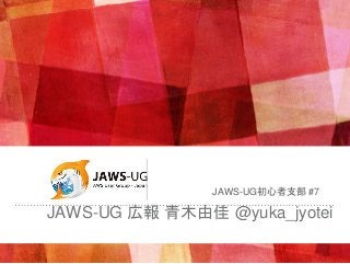 JAWS-UG 広報 青木由佳 @yuka_jyotei
JAWS-UG初心者支部 #7
 