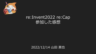 re:Invent2022 re:Cap
参加した感想
2022/12/14 ⼭⽥ 真也
 