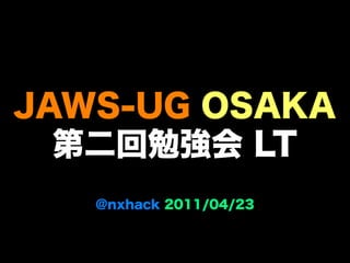 JAWS-UG OSAKA
  第二回勉強会 LT
   @nxhack 2011/04/23
 