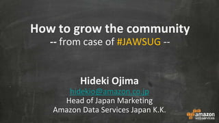 How to grow the community
-- from case of #JAWSUG --
Hideki Ojima
hidekio@amazon.co.jp
Head of Japan Marketing
Amazon Data Services Japan K.K.
 