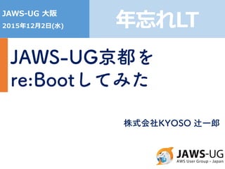 1
JAWS-UG ⼤阪
2015年12⽉2⽇(⽔)
JAWS-UG京都を
re:Bootしてみた
年忘れLT
株式会社KYOSO 辻一郎
 