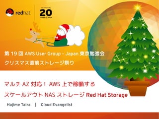 第 19 回 AWS User Group – Japan 東京勉強会
クリスマス直前ストレージ祭り

マルチ AZ 対応！ AWS 上で稼働する
スケールアウト NAS ストレージ Red Hat Storage
Hajime Taira

|

Cloud Evangelist

 