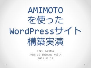AMIMOTO
を使った
WordPressサイト
構築実演
Toru TAMURA
JAWS-UG Shimane vol.4
2015.12.12
 